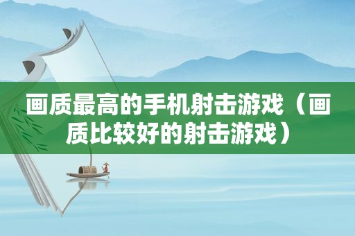画质最高的手机射击游戏（画质比较好的射击游戏）