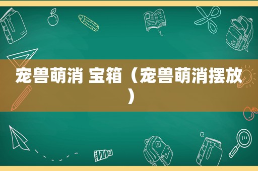宠兽萌消 宝箱（宠兽萌消摆放）
