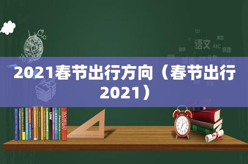 2021春节出行方向（春节出行2021）