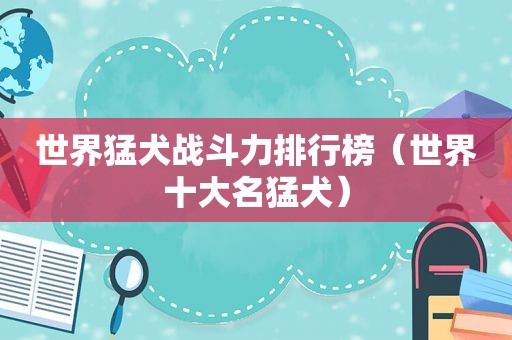 世界猛犬战斗力排行榜（世界十大名猛犬）