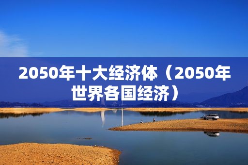 2050年十大经济体（2050年世界各国经济）