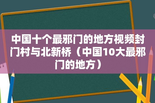 中国十个最邪门的地方视频封门村与北新桥（中国10大最邪门的地方）