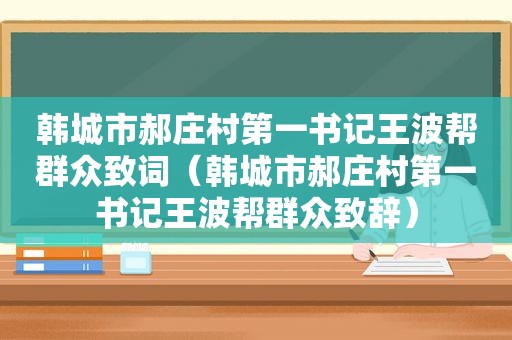 韩城市郝庄村第一书记王波帮群众致词（韩城市郝庄村第一书记王波帮群众致辞）