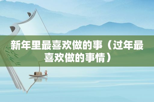 新年里最喜欢做的事（过年最喜欢做的事情）