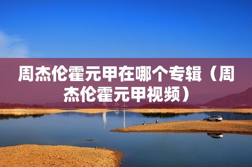 周杰伦霍元甲在哪个专辑（周杰伦霍元甲视频）