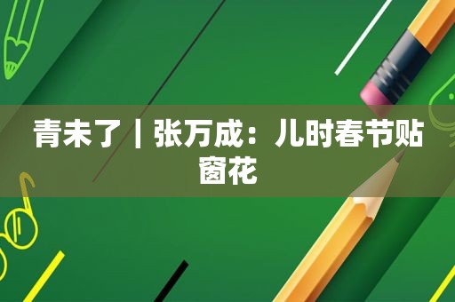 青未了｜张万成：儿时春节贴窗花