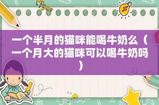 一个半月的猫咪能喝牛奶么（一个月大的猫咪可以喝牛奶吗）