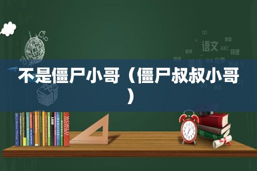 不是僵尸小哥（僵尸叔叔小哥）