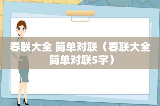 春联大全 简单对联（春联大全 简单对联5字）