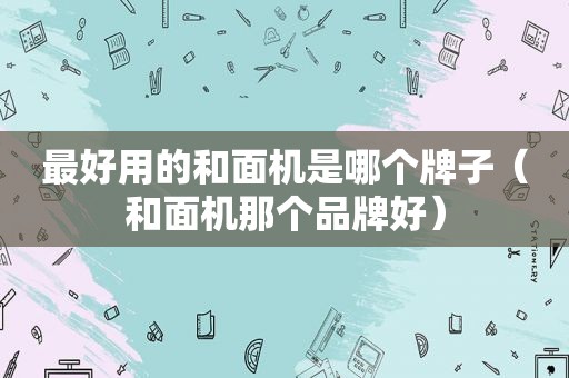 最好用的和面机是哪个牌子（和面机那个品牌好）