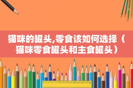 猫咪的罐头,零食该如何选择（猫咪零食罐头和主食罐头）