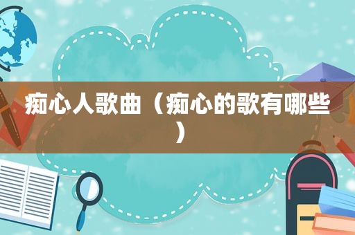痴心人歌曲（痴心的歌有哪些）