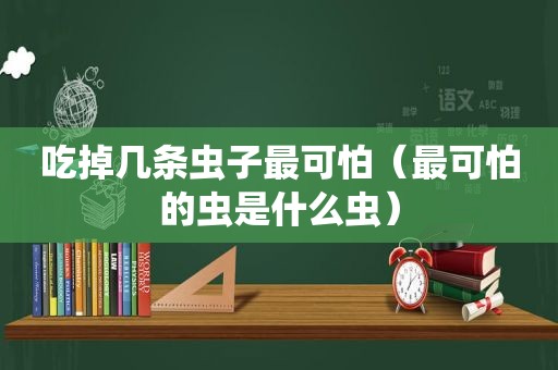 吃掉几条虫子最可怕（最可怕的虫是什么虫）