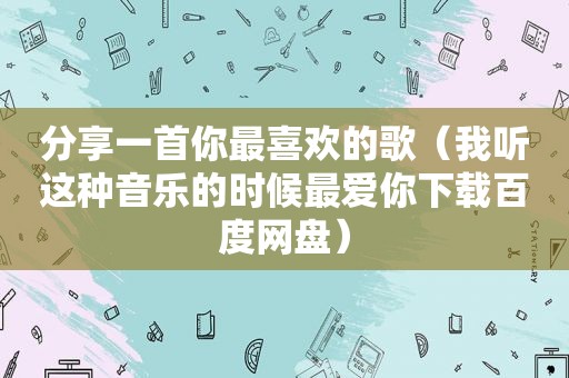 分享一首你最喜欢的歌（我听这种音乐的时候最爱你下载百度网盘）