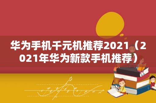 华为手机千元机推荐2021（2021年华为新款手机推荐）
