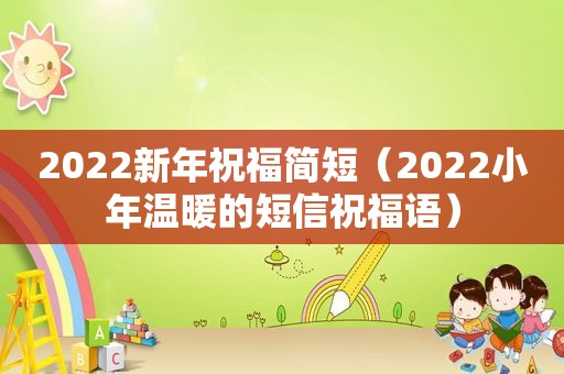2022新年祝福简短（2022小年温暖的短信祝福语）
