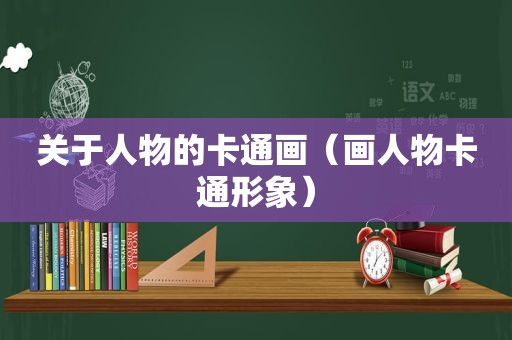 关于人物的卡通画（画人物卡通形象）