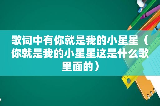 歌词中有你就是我的小星星（你就是我的小星星这是什么歌里面的）