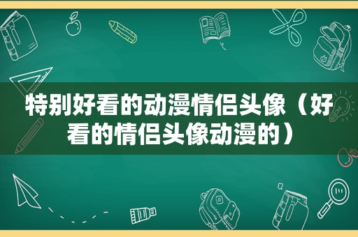 特别好看的动漫情侣头像（好看的情侣头像动漫的）
