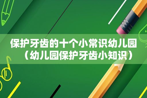 保护牙齿的十个小常识幼儿园（幼儿园保护牙齿小知识）