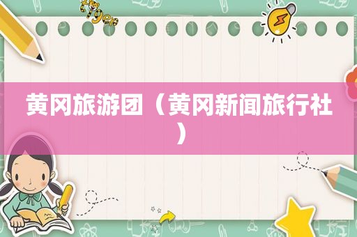 黄冈旅游团（黄冈新闻旅行社）