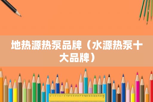 地热源热泵品牌（水源热泵十大品牌）
