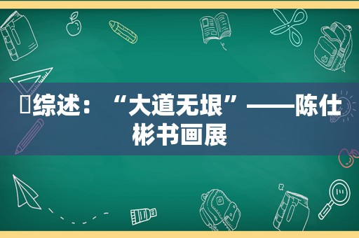 ​综述：“大道无垠”——陈仕彬书画展