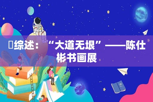 ​综述：“大道无垠”——陈仕彬书画展