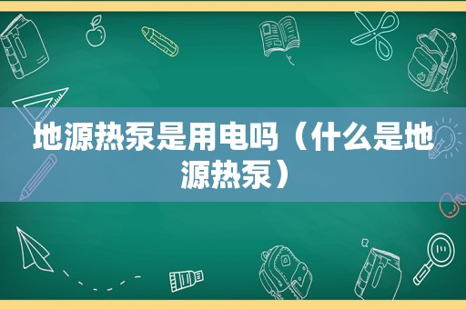 地源热泵是用电吗（什么是地源热泵）