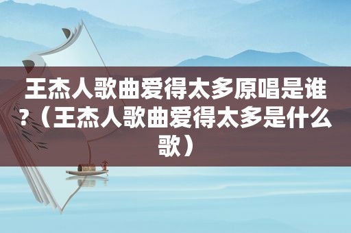 王杰人歌曲爱得太多原唱是谁?（王杰人歌曲爱得太多是什么歌）