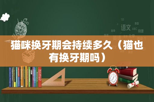 猫咪换牙期会持续多久（猫也有换牙期吗）