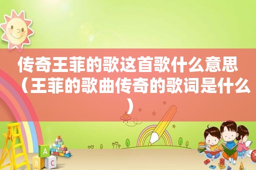 传奇王菲的歌这首歌什么意思（王菲的歌曲传奇的歌词是什么）