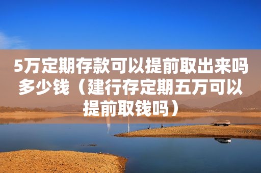 5万定期存款可以提前取出来吗多少钱（建行存定期五万可以提前取钱吗）