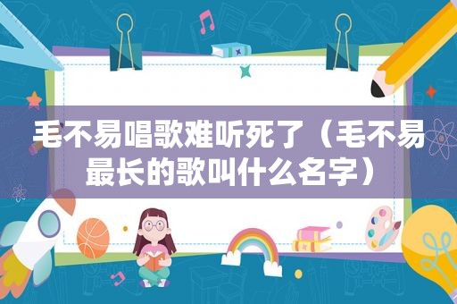 毛不易唱歌难听死了（毛不易最长的歌叫什么名字）