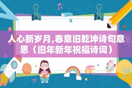 人心新岁月,春意旧乾坤诗句意思（旧年新年祝福诗词）