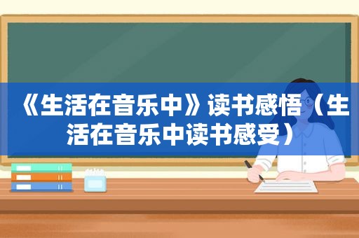 《生活在音乐中》读书感悟（生活在音乐中读书感受）