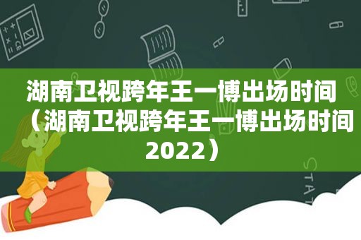 湖南卫视跨年王一博出场时间（湖南卫视跨年王一博出场时间2022）