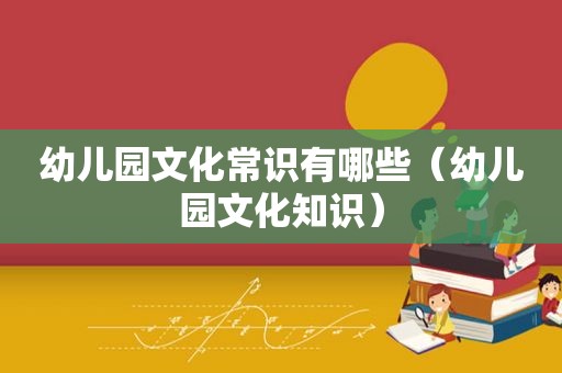 幼儿园文化常识有哪些（幼儿园文化知识）