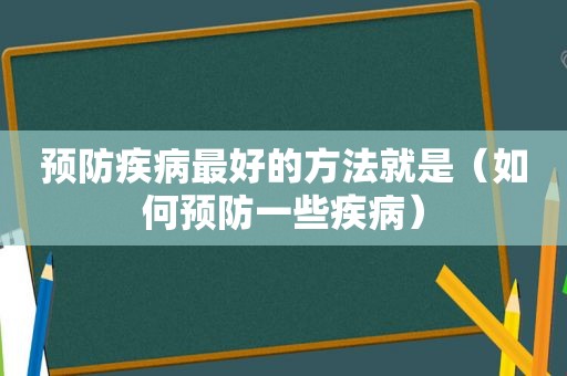 预防疾病最好的方法就是（如何预防一些疾病）