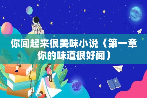 你闻起来很美味小说（第一章你的味道很好闻）