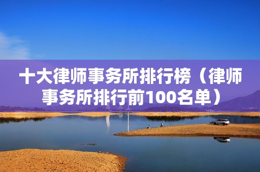 十大律师事务所排行榜（律师事务所排行前100名单）