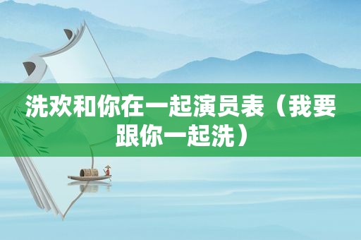 洗欢和你在一起演员表（我要跟你一起洗）