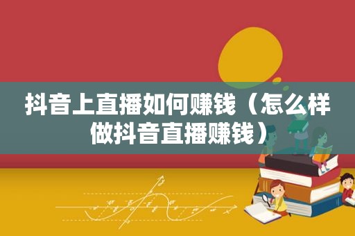 抖音上直播如何赚钱（怎么样做抖音直播赚钱）