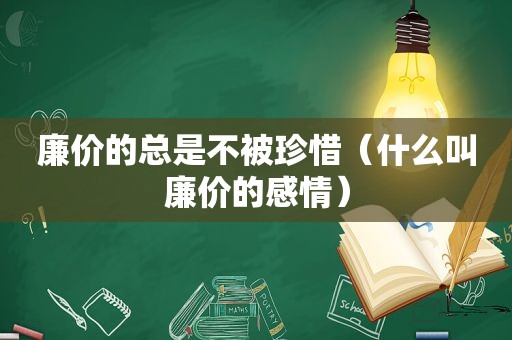 廉价的总是不被珍惜（什么叫廉价的感情）