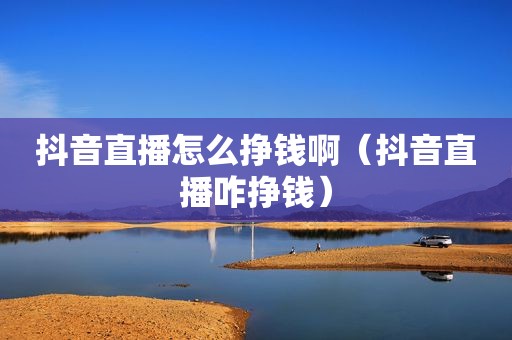 抖音直播怎么挣钱啊（抖音直播咋挣钱）
