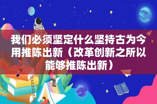 我们必须坚定什么坚持古为今用推陈出新（改革创新之所以能够推陈出新）