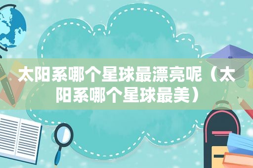 太阳系哪个星球最漂亮呢（太阳系哪个星球最美）