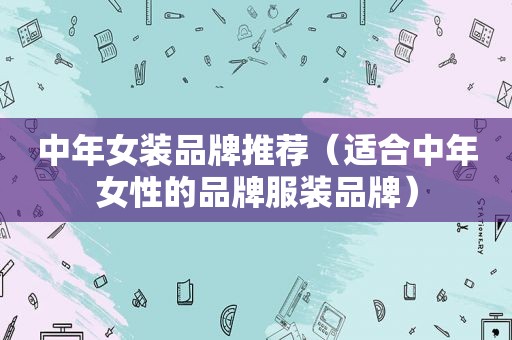 中年女装品牌推荐（适合中年女性的品牌服装品牌）