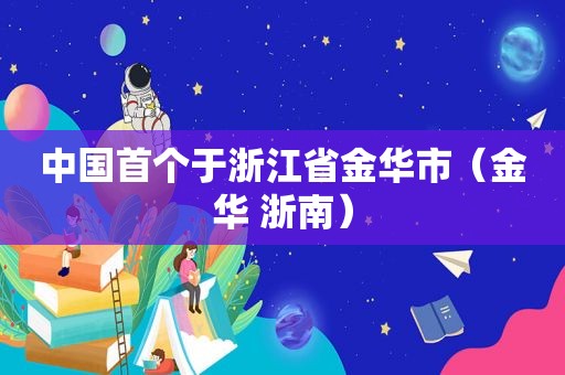 中国首个于浙江省金华市（金华 浙南）