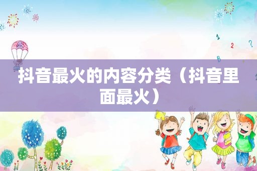 抖音最火的内容分类（抖音里面最火）